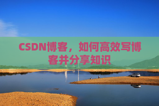 CSDN博客，如何高效写博客并分享知识