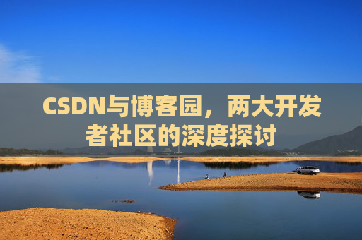 CSDN与博客园，两大开发者社区的深度探讨