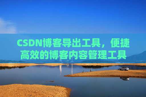 CSDN博客导出工具，便捷高效的博客内容管理工具